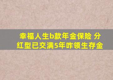 幸福人生b款年金保险 分红型已交满5年咋领生存金